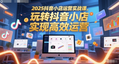 2025抖音小店运营实战课,玩转抖音小店,实现高效运营-数码之翼