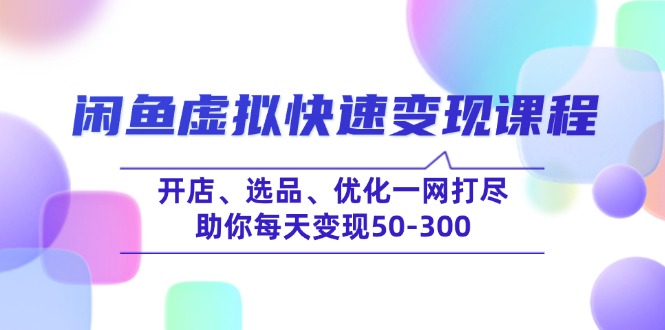 闲鱼虚拟快速变现课程,开店、选品、优化一网打尽,助你每天变现50-300-数码之翼