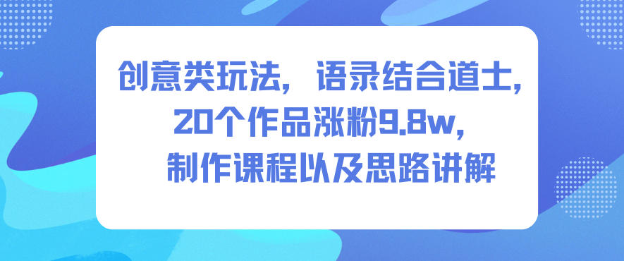 创意类玩法，语录结合道士，20个作品涨粉9.8w，制作课程以及思路讲解-数码之翼