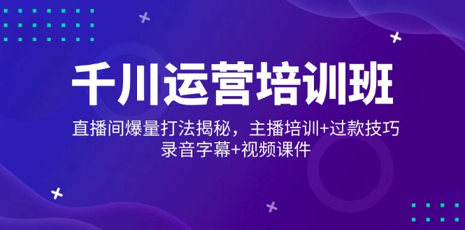 千川运营培训班，直播间爆量打法揭秘，主播培训+过款技巧，录音字幕+视频-数码之翼