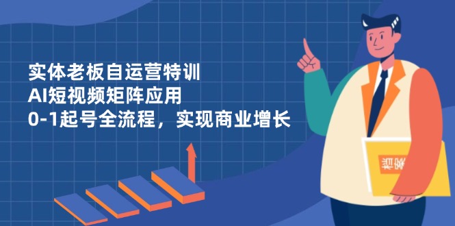 实体老板自运营特训，AI短视频矩阵应用，0-1起号全流程，实现商业增长-数码之翼