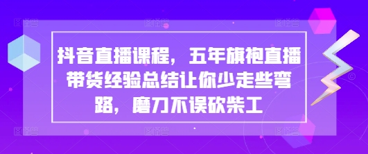抖音直播课程，五年旗袍直播带货经验总结让你少走些弯路，磨刀不误砍柴工-数码之翼