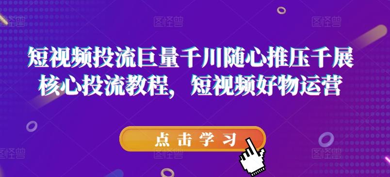 短视频投流巨量千川随心推压千展核心投流教程，短视频好物运营-数码之翼