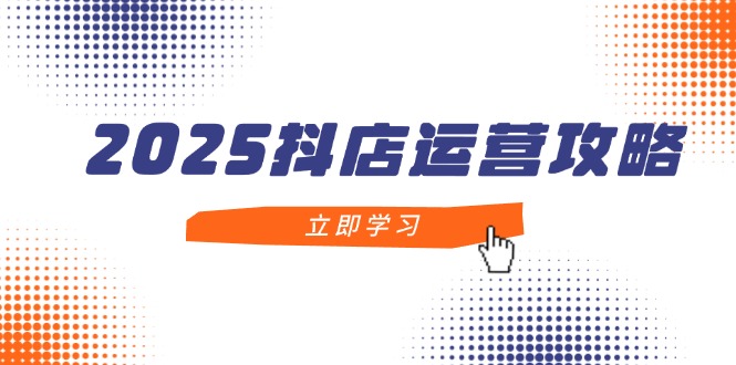 2025抖店运营攻略，掌握抖店技巧，打造月销百万，新手入门到精通-数码之翼