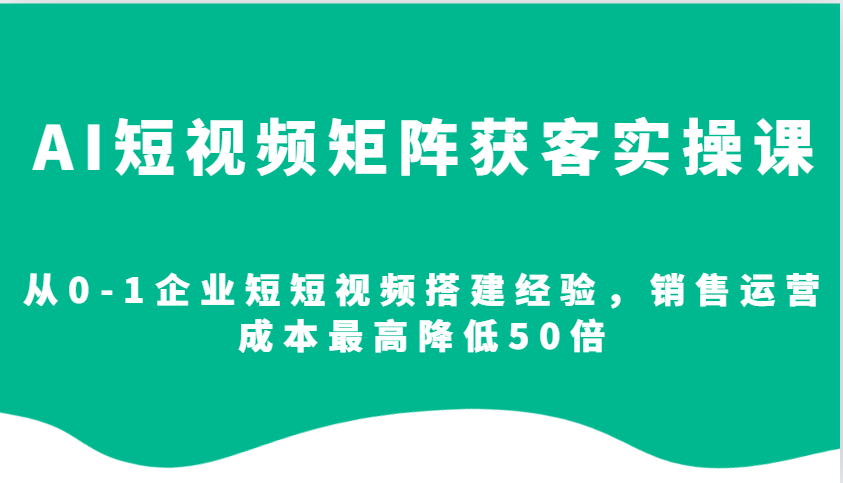 AI短视频矩阵获客实操课，从0-1企业短短视频搭建经验，销售运营成本最高降低50倍-数码之翼