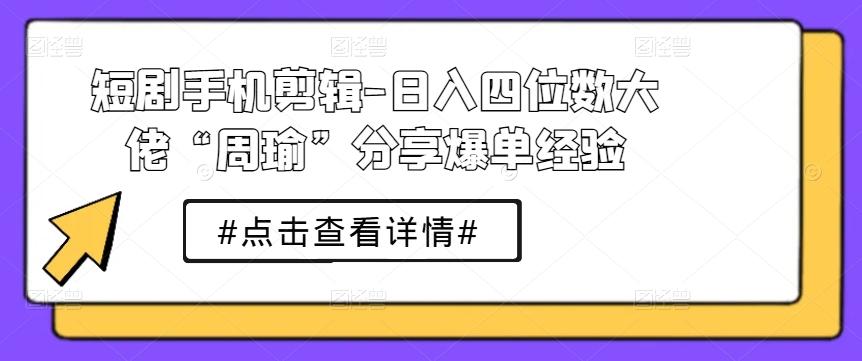 短剧手机剪辑-日入四位数大佬“周瑜”分享爆单经验-数码之翼