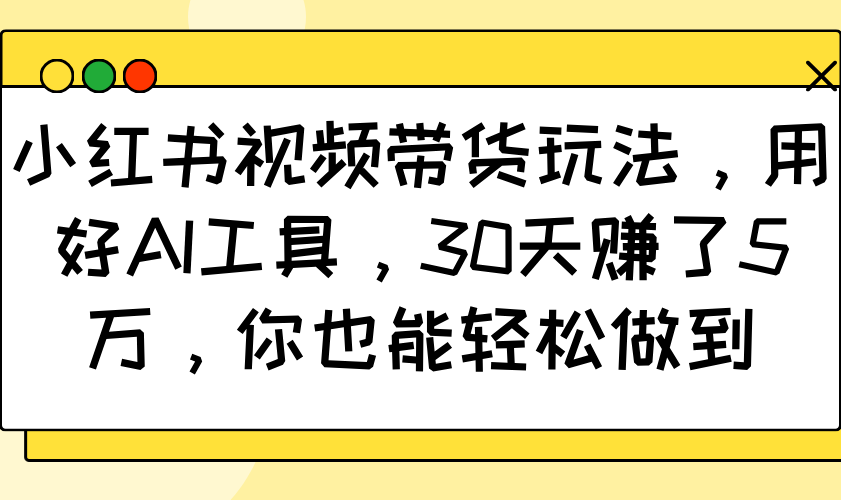 小红书视频带货玩法，用好AI工具，30天赚了5万，你也能轻松做到-数码之翼