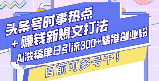 头条号时事热点+赚钱新爆文打法，Ai洗稿单日引流300+精准创业粉，目前可多号干【揭秘】-数码之翼
