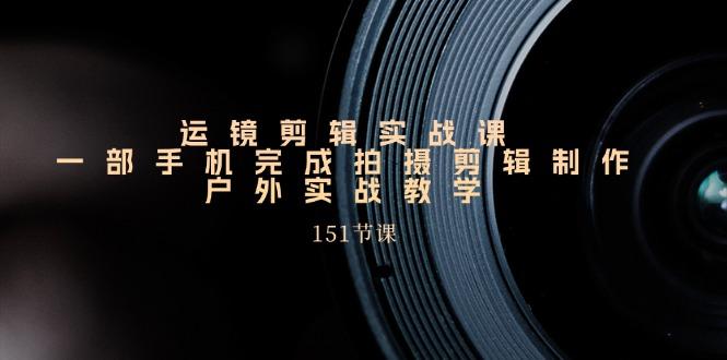 手机运镜剪辑实操课，户外拍摄剪辑制作实战(151节课)-数码之翼