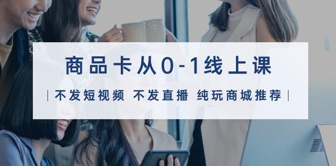 (9834期)商品卡从0-1线上课(不发短视频 不发直播 纯玩商城推荐)32节课-数码之翼