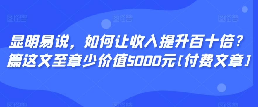 显明易说，如何让收入提升百十倍？‮篇这‬文‮至章‬少价值5000元[付费文章]-数码之翼
