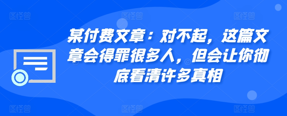 某付费文章：对不起，这篇文章会得罪很多人，但会让你彻底看清许多真相-数码之翼