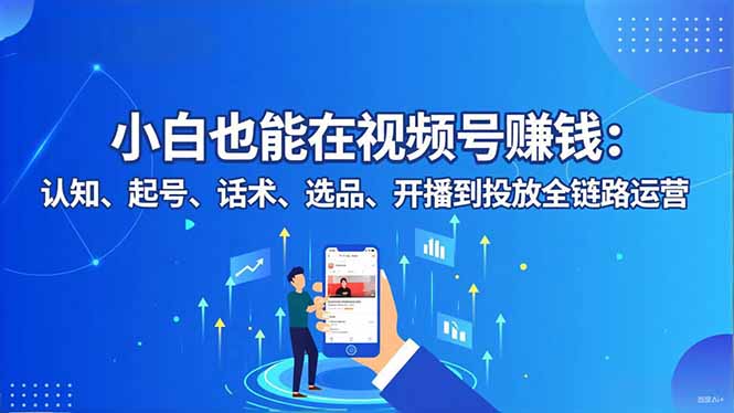 小白也能在视频号赚钱：认知、起号、话术、选品、开播到投放全链路运营-数码之翼