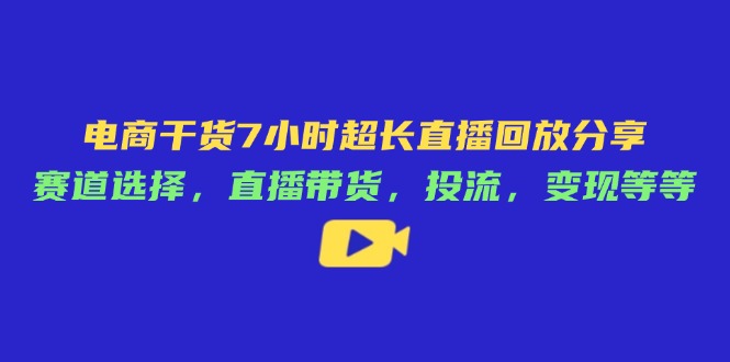 电商干货7小时超长直播回放分享：赛道选择，直播带货，投流，变现等等-数码之翼