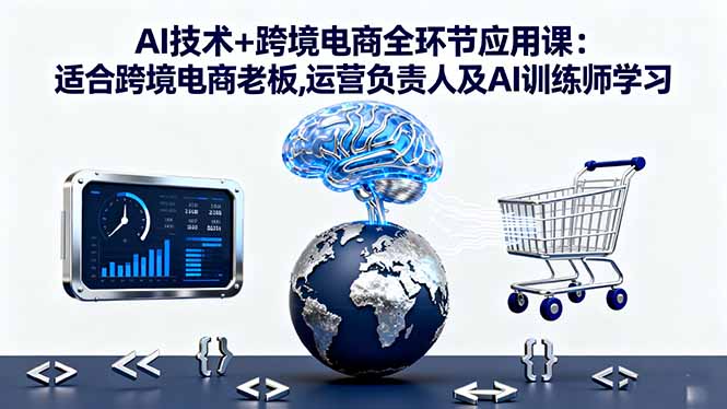 AI技术+跨境电商全环节应用课:适合跨境电商老板,运营负责人及AI训练师学习-数码之翼