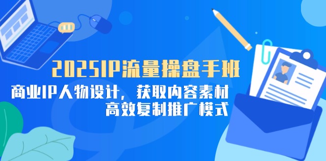 2025IP流量操盘手班，商业IP人物设计，获取内容素材，高效复制推广模式-数码之翼