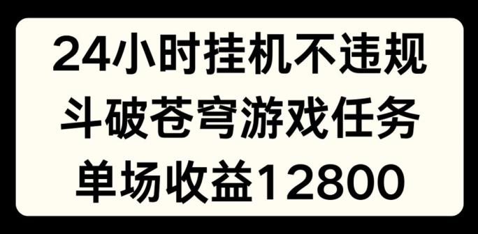 24小时无人挂JI不违规，斗破苍穹游戏任务，单场直播最高收益1280【揭秘】-数码之翼