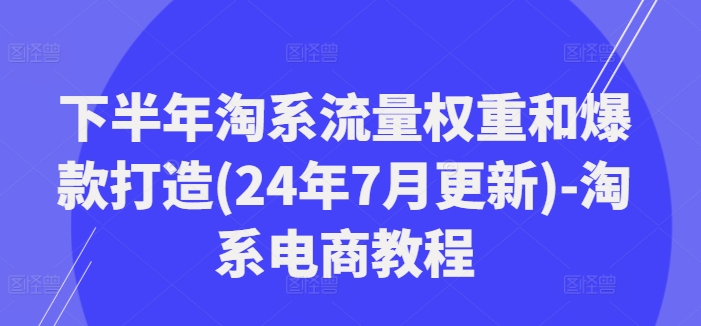 下半年淘系流量权重和爆款打造(24年7月更新)-淘系电商教程-数码之翼