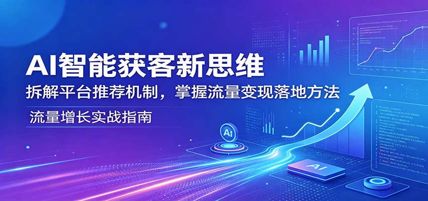 AI智能获客新思维：拆解平台推荐机制，掌握流量变现落地方法-数码之翼