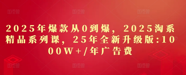 2025年爆款从0到爆，2025淘系精品系列课，25年全新升级版：1000W+1年广告费-数码之翼