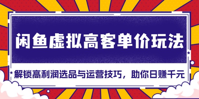 闲鱼虚拟高客单价玩法：解锁高利润选品与运营技巧，助你日赚千元！-数码之翼