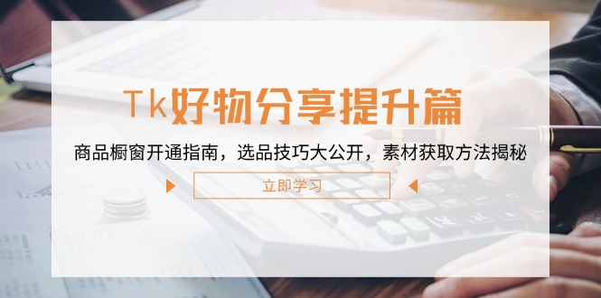 Tk好物分享提升篇：商品橱窗开通指南，选品技巧大公开，素材获取方法揭秘-数码之翼