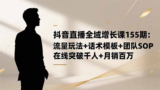 抖音直播全域增长课155期：流量玩法+话术模板+团队SOP，在线突破千人+...-数码之翼
