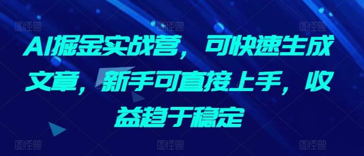 AI掘金实战营,可快速生成文章,新手可直接上手,收益趋于稳定-数码之翼