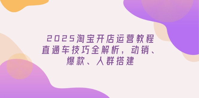 2025淘宝开店运营教程更新，直通车技巧全解析，动销、爆款、人群搭建-数码之翼