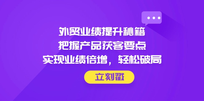外贸业绩提升秘籍，把握产品获客要点，实现业绩倍增，轻松破局-数码之翼