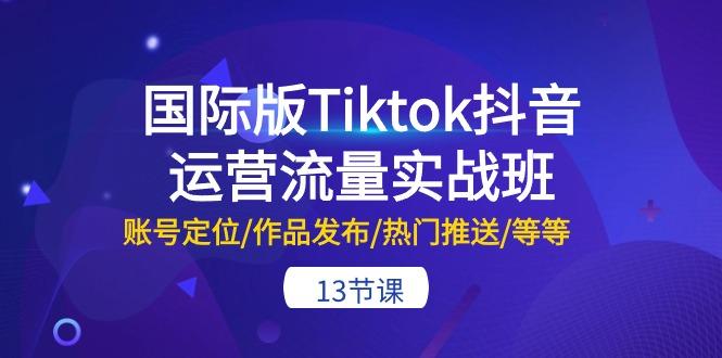 国际版Tiktok抖音运营流量实战班：账号定位/作品发布/热门推送/等等-13节-数码之翼
