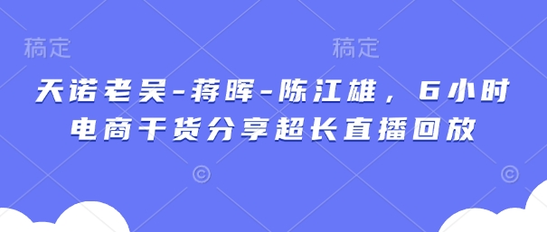 天诺老吴-蒋晖-陈江雄，6小时电商干货分享超长直播回放-数码之翼