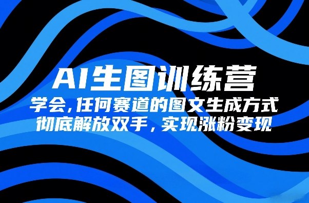 AI生图训练营,学会任何赛道的图文生成方式,彻底解放双手,实现涨粉变现-数码之翼