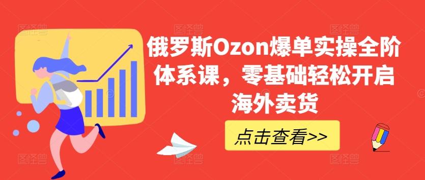 俄罗斯Ozon爆单实操全阶体系课，零基础轻松开启海外卖货-数码之翼