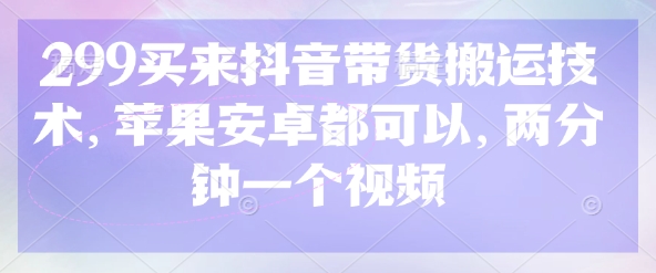 299买来抖音带货搬运技术，苹果安卓都可以，两分钟一个视频-数码之翼