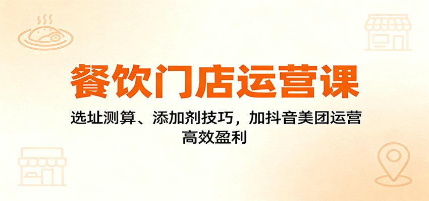 餐饮门店运营课：选址测算、添加剂技巧，加抖音美团运营，高效盈利-数码之翼