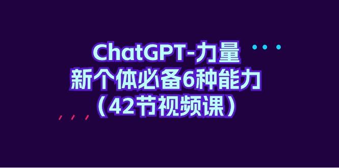 (9684期)ChatGPT-力量 新个体必备6种能力(42节视频课)-数码之翼