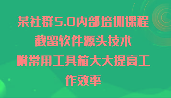 某社群5.0内部培训课程，截留软件源头技术，附常用工具箱大大提高工作效率-数码之翼