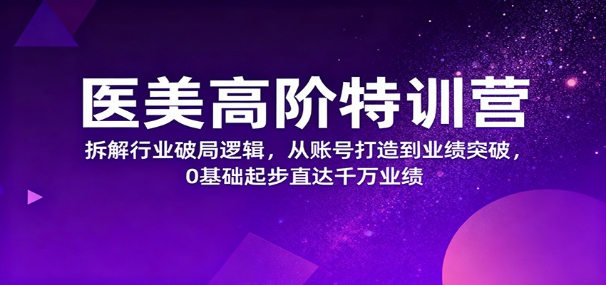 医美高阶特训营，拆解行业破局逻辑，从账号打造到业绩突破，0基础起步直达千万业绩-数码之翼