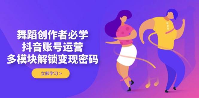 舞蹈创作者必学,抖音账号运营,多模块解锁变现密码-数码之翼