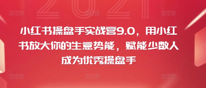 小红书操盘手实战营9.0，用小红书放大你的生意势能，赋能少数人成为优秀操盘手-数码之翼
