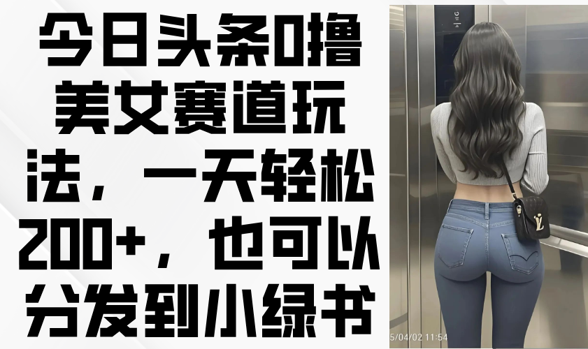 今日头条0撸美女赛道玩法，一天轻松200+，也可以分发到小绿书-数码之翼