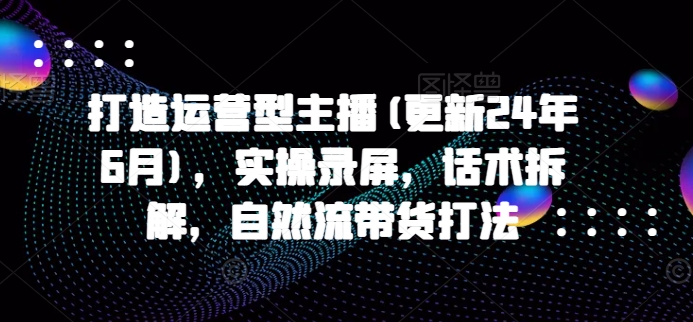 打造运营型主播(更新25年4月)，实操录屏，话术拆解，自然流带货打法-数码之翼