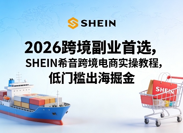 2026跨境副业首选,SHEIN希音跨境电商实操教程,低门槛出海掘金-数码之翼