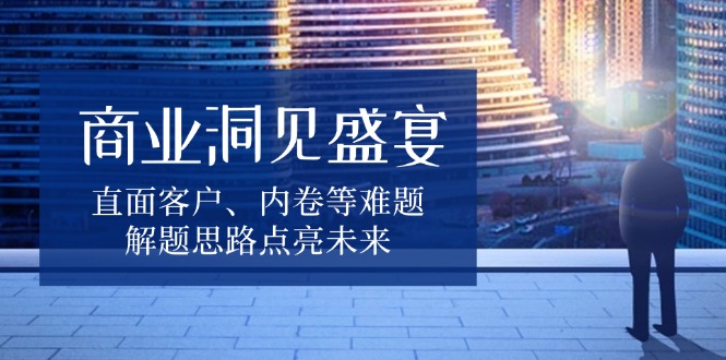 商业洞见盛宴，直面客户、内卷等难题，解题思路点亮未来-数码之翼