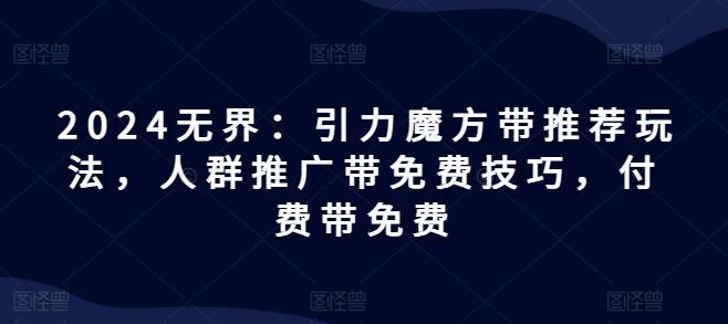 2024无界：引力魔方带推荐玩法，人群推广带免费技巧，付费带免费-数码之翼