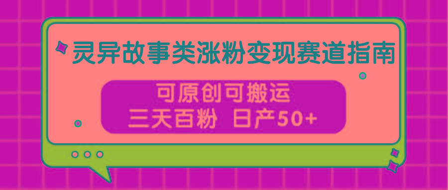 灵异故事类涨粉变现赛道指南，可原创可搬运，三天百粉 日产50+-数码之翼