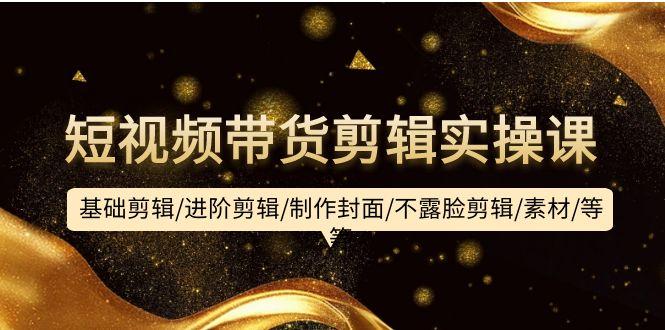 (9887期)短视频带货剪辑实操课:基础剪辑/进阶剪辑/制作封面/不露脸剪辑/素材/等等-数码之翼