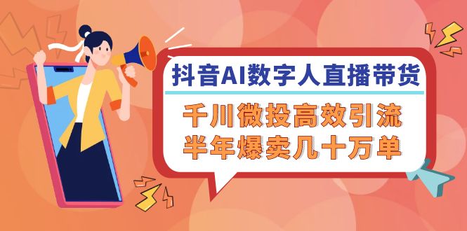 抖音AI-数字人直播带货,千川 微投高效引流,半年爆卖几十万单-数码之翼
