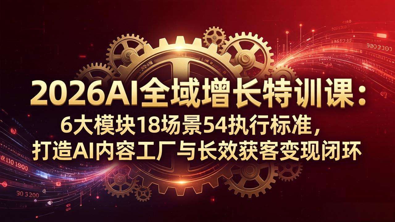 2026AI全域增长特训课：6大模块18场景54执行标准，打造AI内容工厂与长效获客变现闭环-数码之翼